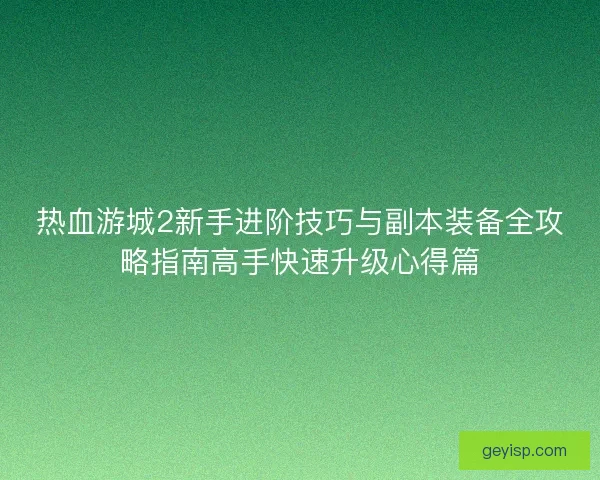 热血游城2新手进阶技巧与副本装备全攻略指南高手快速升级心得篇