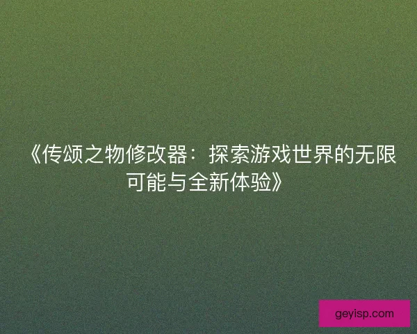 《传颂之物修改器：探索游戏世界的无限可能与全新体验》