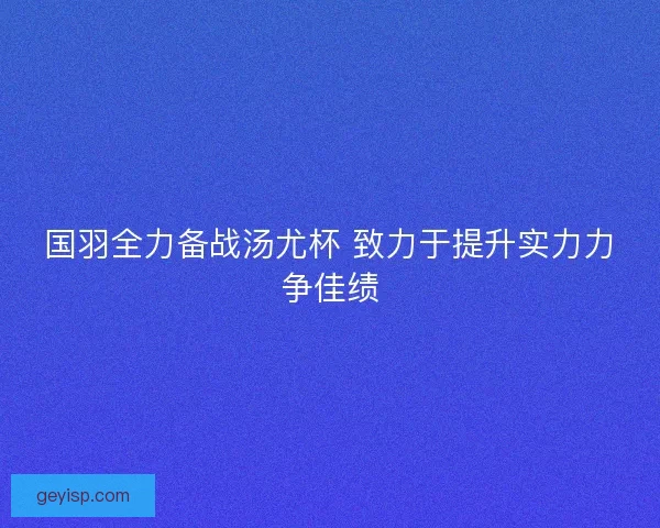 国羽全力备战汤尤杯 致力于提升实力力争佳绩