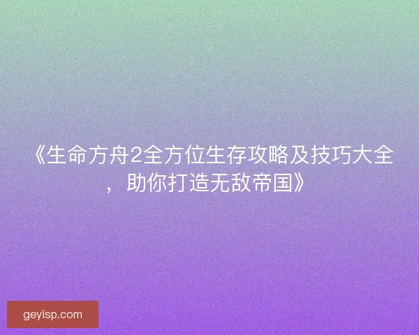 《生命方舟2全方位生存攻略及技巧大全，助你打造无敌帝国》